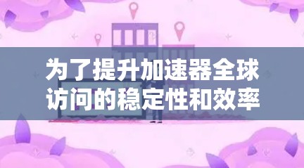 为了提升加速器全球访问的稳定性和效率，可以按照以下步骤进行调整和优化