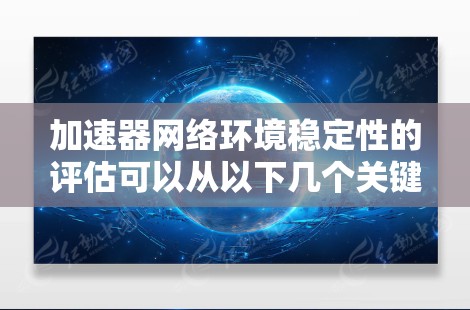 加速器网络环境稳定性的评估可以从以下几个关键因素入手