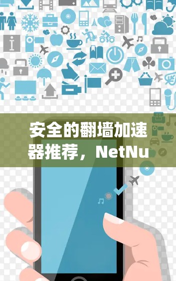 安全的翻墙加速器推荐，NetNuke、Upbward等实用工具