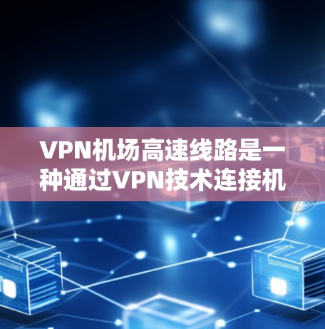 VPN机场高速线路是一种通过VPN技术连接机场附近的高速公路，提供加密的互联网连接，方便人们在机场外使用网络服务。以下是具体的步骤和方法