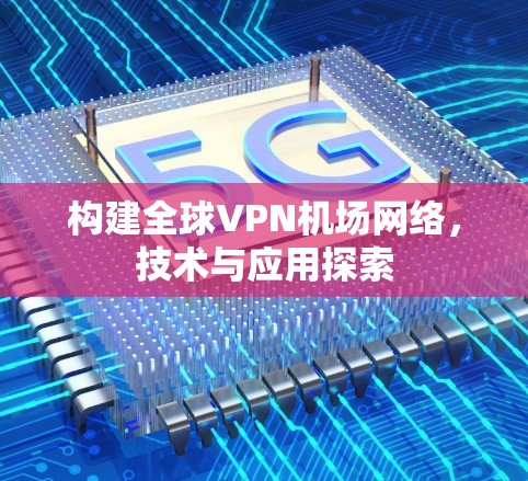 构建全球VPN机场网络，技术与应用探索