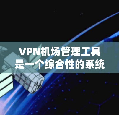 VPN机场管理工具是一个综合性的系统，旨在保障机场环境的安全和稳定。它包括以下主要功能