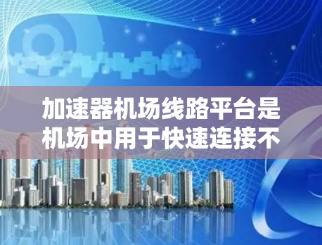 加速器机场线路平台是机场中用于快速连接不同机场的基础设施，旨在提高旅客的出行效率和舒适度。以下是关于加速器机场线路平台的详细信息