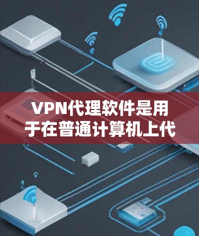 VPN代理软件是用于在普通计算机上代理VPN服务器的工具，以下是几种常见软件及其使用方法