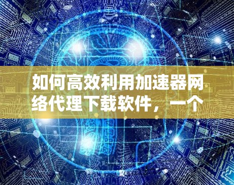 如何高效利用加速器网络代理下载软件，一个实用指南