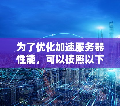 为了优化加速服务器性能，可以按照以下步骤进行