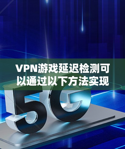 VPN游戏延迟检测可以通过以下方法实现