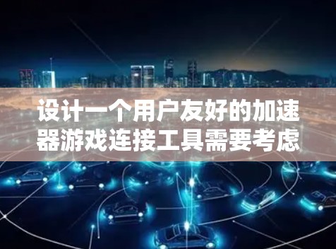 设计一个用户友好的加速器游戏连接工具需要考虑多个方面，以确保用户体验良好。以下是设计该工具的详细步骤说明
