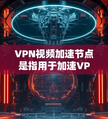 VPN视频加速节点是指用于加速VPN视频传输的硬件设备，主要包括以下几种类型
