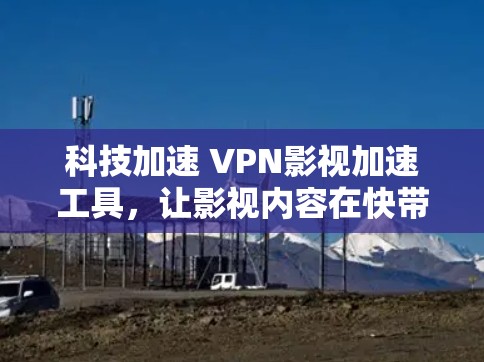 科技加速 VPN影视加速工具，让影视内容在快带平台无缝传输