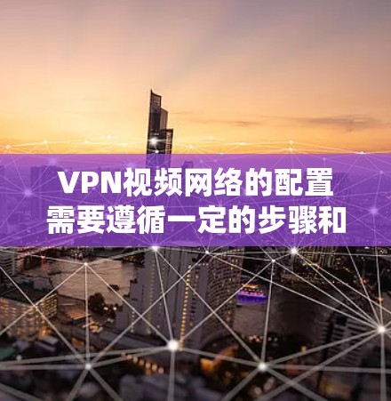VPN视频网络的配置需要遵循一定的步骤和注意事项，才能确保网络的安全性和稳定性。以下是一些关键步骤和建议