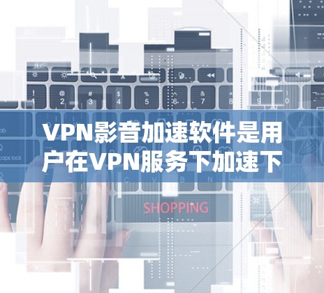 VPN影音加速软件是用户在VPN服务下加速下载内容的一种方式。以下是对这类软件的详细介绍