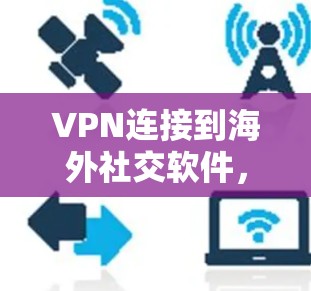 VPN连接到海外社交软件，是用户为了保护隐私和安全而采取的措施。以下是对这一过程的详细步骤和注意事项