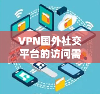VPN国外社交平台的访问需要谨慎，以确保安全和隐私。以下是一些关键点和建议