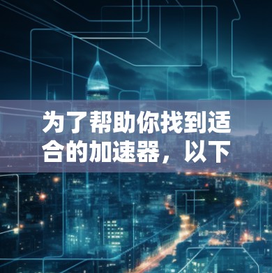 为了帮助你找到适合的加速器，以下是一些推荐的工具，它们适用于社交网络的连接，并提供多种功能以满足不同需求