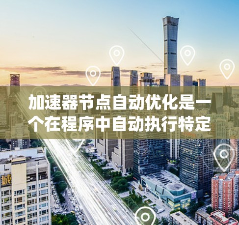 加速器节点自动优化是一个在程序中自动执行特定指令的加速器节点（如C+中的 loving容器或Python中的列表）在运行时自动调整以提高性能的过程。以下是对该概念的详细解释