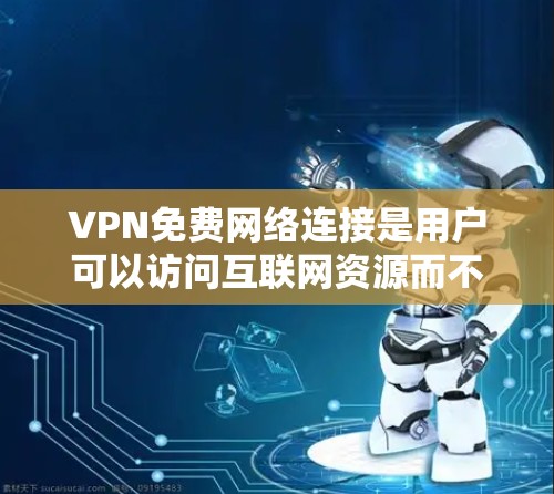 VPN免费网络连接是用户可以访问互联网资源而不被查看的一种方式，但使用时需要谨慎，以确保安全性和合法性。以下是关于VPN免费网络连接的详细信息