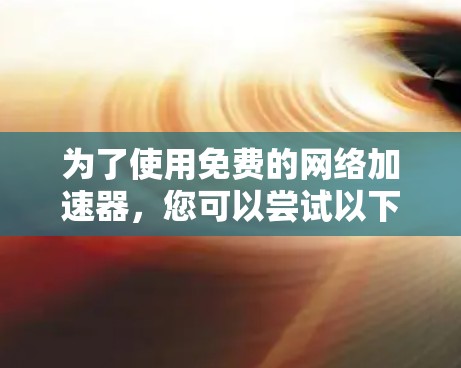 为了使用免费的网络加速器，您可以尝试以下方法