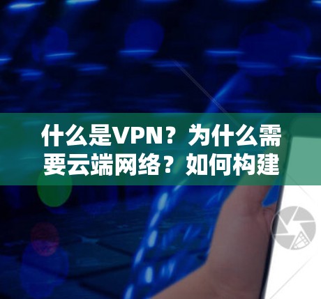 什么是VPN？为什么需要云端网络？如何构建全面的VPN云端网络方案？