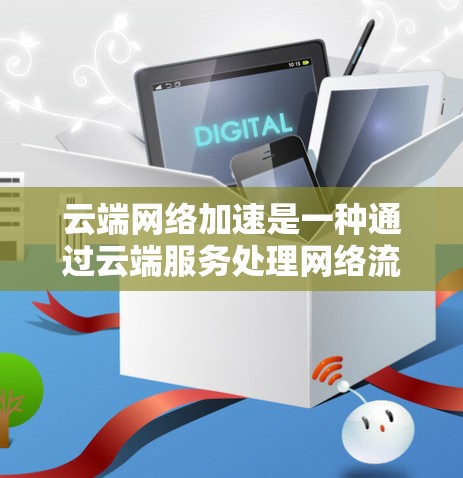 云端网络加速是一种通过云端服务处理网络流量的工具，尤其适用于移动设备。以下是对该技术的详细分析