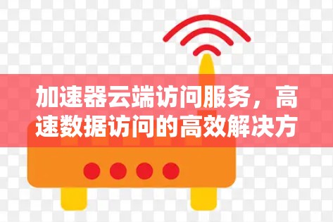 加速器云端访问服务，高速数据访问的高效解决方案
