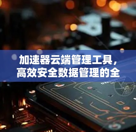 加速器云端管理工具，高效安全数据管理的全能解决方案