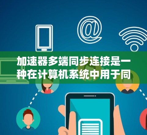 加速器多端同步连接是一种在计算机系统中用于同时多设备快速传输数据的工具，具有以下关键点