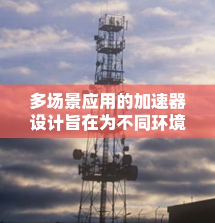 多场景应用的加速器设计旨在为不同环境和需求提供灵活的处理能力。以下是其关键特点及其实现