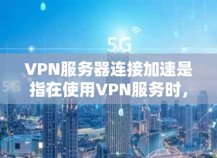 VPN服务器连接加速是指在使用VPN服务时，增加连接速度或优化连接体验，通常涉及服务器加速功能。以下是一些可能的解释和解决方案