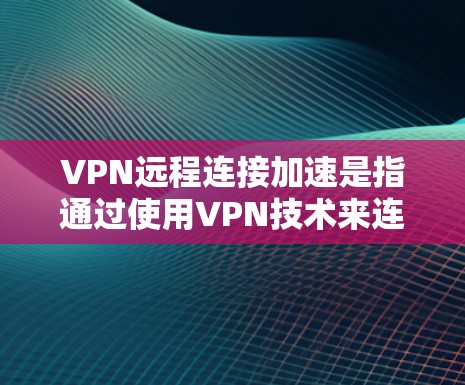 VPN远程连接加速是指通过使用VPN技术来连接到另一台服务器，通常用于加速数据传输、访问远程服务器或进行远程文件操作。以下是关于VPN远程连接加速的详细说明