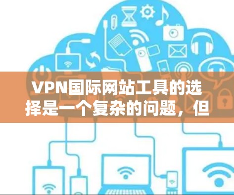 VPN国际网站工具的选择是一个复杂的问题，但通过以下步骤可以有效地进行选择和使用