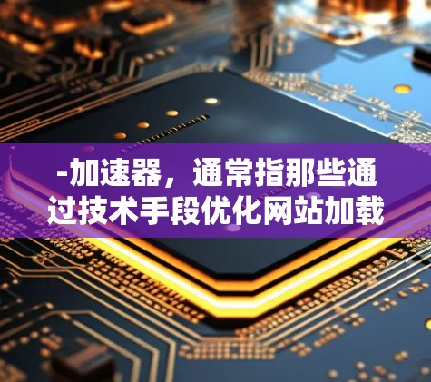 -加速器，通常指那些通过技术手段优化网站加载速度的工具