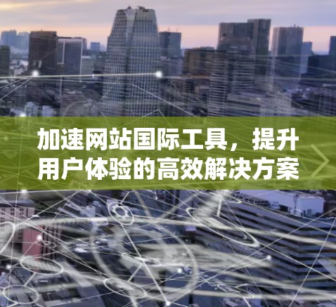 加速网站国际工具，提升用户体验的高效解决方案