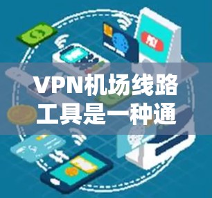 VPN机场线路工具是一种通过VPN连接机场设备，提供直接进入机场的网络服务，方便用户在机场使用VPN服务。以下是几种主要的VPN机场线路工具及其特点
