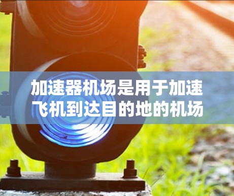 加速器机场是用于加速飞机到达目的地的机场，通常位于机场附近。以下是对加速器机场的详细分析
