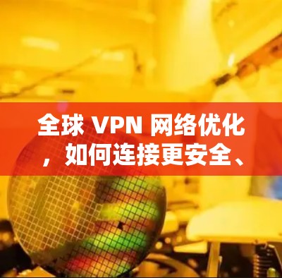全球 VPN 网络优化，如何连接更安全、更高效的全球VPN？