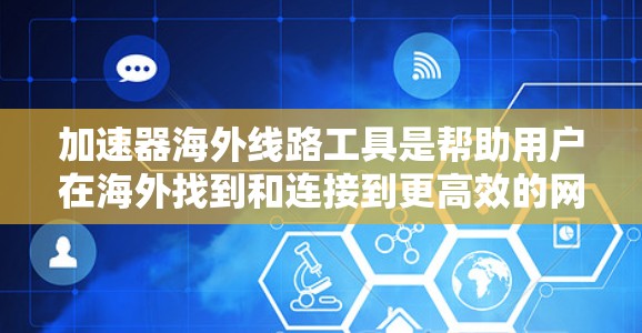 加速器海外线路工具是帮助用户在海外找到和连接到更高效的网络设备的工具。以下是一些常用加速器在海外的版本及其使用方法