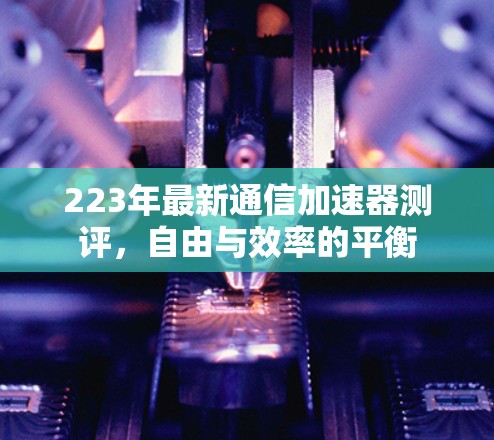 223年最新通信加速器测评，自由与效率的平衡