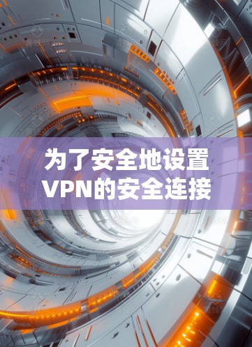 为了安全地设置VPN的安全连接，确保你能够安全访问企业资源，以下是一个清晰的步骤指南