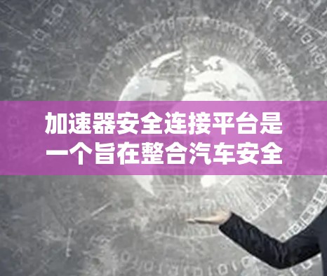 加速器安全连接平台是一个旨在整合汽车安全系统的关键技术平台。以下是对其的详细解释