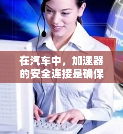在汽车中，加速器的安全连接是确保在加速时使用加速器时不会导致意外情况的重要措施。以下是一个详细的步骤指南，帮助您安全地使用加速器