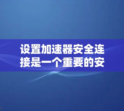 设置加速器安全连接是一个重要的安全措施，以下是详细的步骤指南