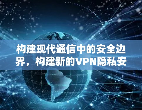 构建现代通信中的安全边界，构建新的VPN隐私安全工具
