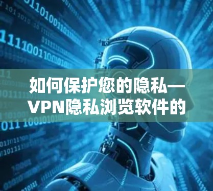 如何保护您的隐私—VPN隐私浏览软件的威胁与解决方案