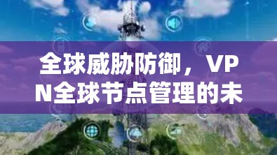 全球威胁防御，VPN全球节点管理的未来挑战与解决方案
