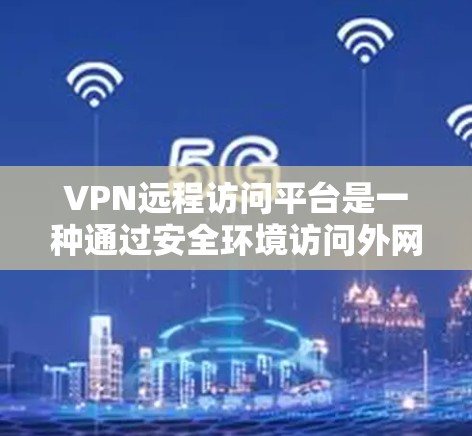 VPN远程访问平台是一种通过安全环境访问外网的技术，提供多种类型和功能。以下是关于这些平台的详细总结