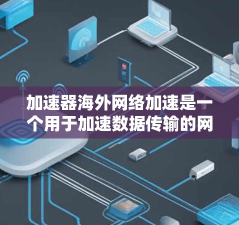 加速器海外网络加速是一个用于加速数据传输的网络加速工具，具体操作步骤如下
