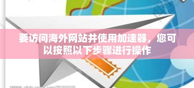 要访问海外网站并使用加速器，您可以按照以下步骤进行操作