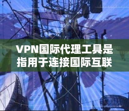 VPN国际代理工具是指用于连接国际互联网的网络服务代理。这些工具通常提供多种国际范围内的VPN服务，帮助用户访问其他国家的网络资源。以下是几种常见的国际代理工具