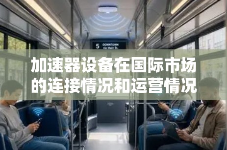 加速器设备在国际市场的连接情况和运营情况需要根据具体的加速器产品和公司背景来分析。以下是一些可能的方面，可以帮助你了解加速器设备在国际市场的连接